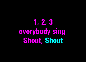 1,2,3

everybody sing
Shout, Shout