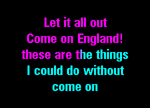Let it all out
Come on England!

these are the things
I could do without
come on