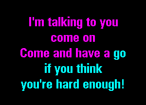 I'm talking to you
come on

Come and have a go
if you think
you're hard enough!