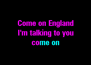 Come on England

I'm talking to you
come on