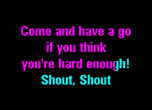 Come and have a go
if you think

you're hard enough!
Shout, Shout