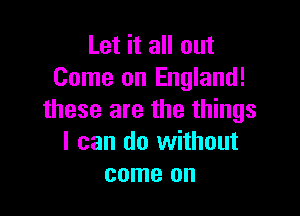 Let it all out
Come on England!

these are the things
I can do without
come on