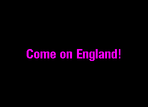 Come on England!