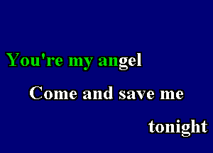 You're my angel

Come and save me

tonight