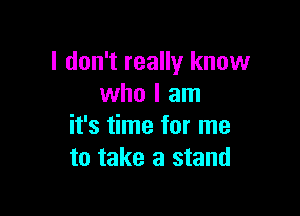 I don't really know
who I am

it's time for me
to take a stand