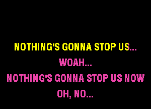 NOTHIHG'S GONNA STOP US...

WOAH...
NOTHIHG'S GONNA STOP US NOW
OH, HO...