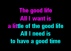 The good life
All I want is

a little of the good life
All I need is
to have a good time