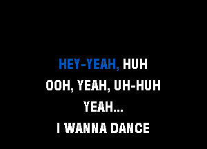 HEY-YEAH, HUH

00H, YEAH, UH-HUH
YEAH...
I WANNA DANCE