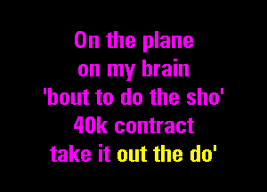 0n the plane
on my brain

'bout to do the sho'
40k contract
take it out the do'