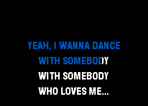 YEAH, I WANNA DANCE

WITH SOMEBODY
WITH SOMEBODY
WHO LOVES ME...