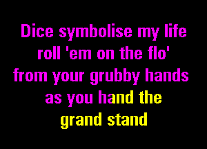 Dice symbolise my life
roll 'em on the flo'
from your grubby hands
as you hand the
grand stand