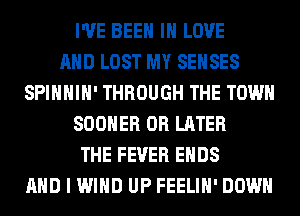 I'VE BEEN IN LOVE
AND LOST MY SEHSES
SPIHHIH' THROUGH THE TOWN
SOOHER 0R LATER
THE FEVER ENDS
AND I WIND UP FEELIH' DOWN