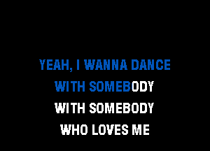 YEAH, I WANNA DANCE

WITH SOMEBODY
WITH SOMEBODY
WHO LOVES ME