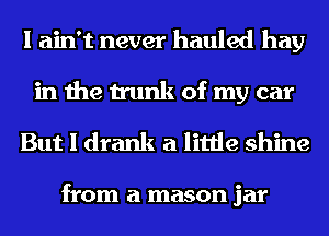 I ain't never hauled hay
in the trunk of my car

But I drank a little shine

from a mason jar