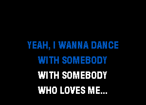 YEAH, I WANNA DANCE

WITH SOMEBODY
WITH SOMEBODY
WHO LOVES ME...