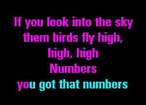 If you look into the sky
them birds fly high.

high, high
Numbers
you got that numbers