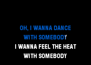 OH, I WANNA DANCE
WITH SOMEBODY
I WANNA FEEL THE HEAT

WITH SOMEBODY l