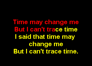 Time may change me
But I can't trace time
I said that time may

change me

But I can't trace time.