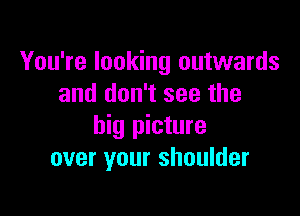 You're looking outwards
and don't see the

big picture
over your shoulder