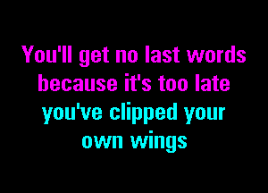 You'll get no last words
because it's too late

you've clipped your
own wings