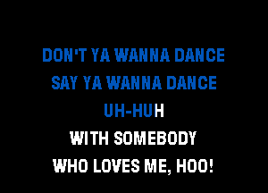 DON'T YA WANNA DANCE
SAY YA WANNA DANCE
UH-HUH
WITH SOMEBODY

WHO LOVES ME, H00! l