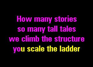 How many stories
so many tall tales

we climb the structure
you scale the ladder