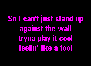 So I can't just stand up
against the wall

tryna play it cool
feelin' like a fool