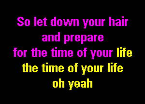 So let down your hair
and prepare

for the time of your life
the time of your life
oh yeah