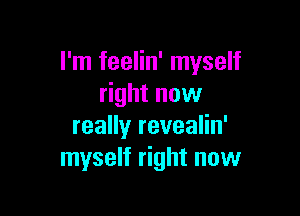 I'm feelin' myself
right now

really revealin'
myself right now