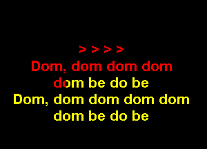 Dom, dom dom dom

dom be do be
Dom, dom dom dom dom
dom be do be