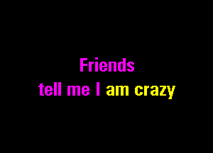 F ends

tell me I am crazy