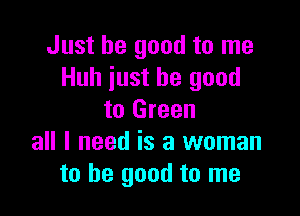 Just be good to me
Huh iust be good

to Green
all I need is a woman
to be good to me
