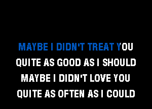 MAYBE I DIDN'T TREAT YOU
QUITE AS GOOD AS I SHOULD
MAYBE I DIDN'T LOVE YOU
QUITE AS OFTEN AS I COULD