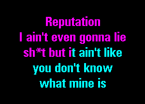 Reputation
I ain't even gonna lie

shaft but it ain't like
you don't know
what mine is