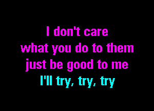 I don't care
what you do to them

just be good to me
I'll try, try. try