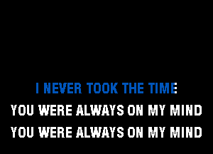 I NEVER TOOK THE TIME
YOU WERE ALWAYS OH MY MIND
YOU WERE ALWAYS OH MY MIND