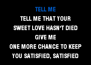 TELL ME
TELL ME THAT YOUR
SWEET LOVE HASH'T DIED
GIVE ME
ONE MORE CHANCE TO KEEP
YOU SATISFIED, SATISFIED