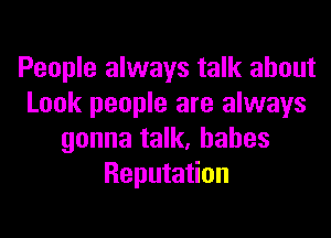 People always talk about
Look people are always

gonna talk, babes
Reputation