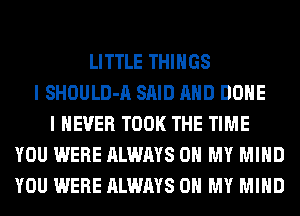 LITTLE THINGS
I SHOULD-A SAID AND DONE
I NEVER TOOK THE TIME
YOU WERE ALWAYS OH MY MIND
YOU WERE ALWAYS OH MY MIND