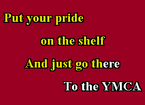 Put your pride

on the shelf

And just go there

To the Y MCA