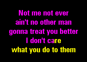 Not me not ever
ain't no other man
gonna treat you better
I don't care
what you do to them