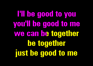 I'll be good to you
you'll be good to me

we can be together
be together
just be good to me