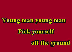 Y oung man young man

Pick yourself

off the ground