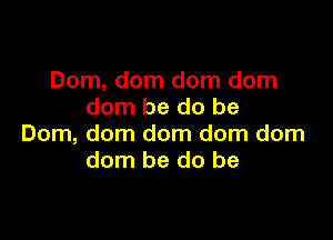 Dom, dom dom dom
dorn be do be

Dom, dom dom dom dom
dom be do be