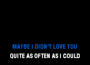 MAYBE I DIDN'T LOVE YOU
QUITE AS OFTEN ASI COULD