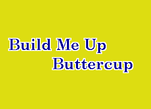 Build Me Up
Buttercup