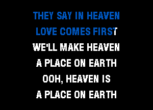 THEY SAY IN HEAVEN
LOVE COMES FIRST
WE'LL MAKE HEAVEN
A PLACE ON EARTH
00H, HEAVEN IS

A PLACE ON EARTH l