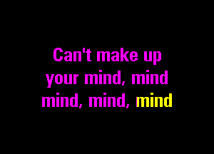 Can't make up

your mind, mind
mind, mind. mind