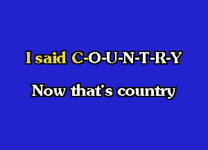 Isaid C-O-U-N-T-R-Y

Now that's country