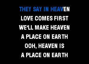 THEY SAY IN HEAVEN
LOVE COMES FIRST
WE'LL MAKE HEAVEN
A PLACE ON EARTH
00H, HEAVEN IS

A PLACE ON EARTH l